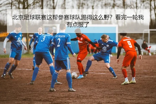 北京足球联赛这帮参赛球队踢得这么野？看完一轮我有点服了