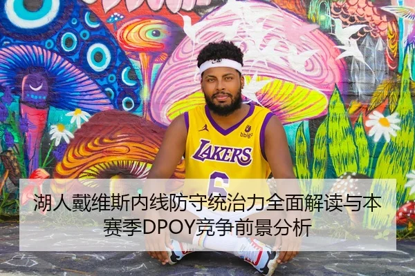 湖人戴维斯内线防守统治力全面解读与本赛季DPOY竞争前景分析