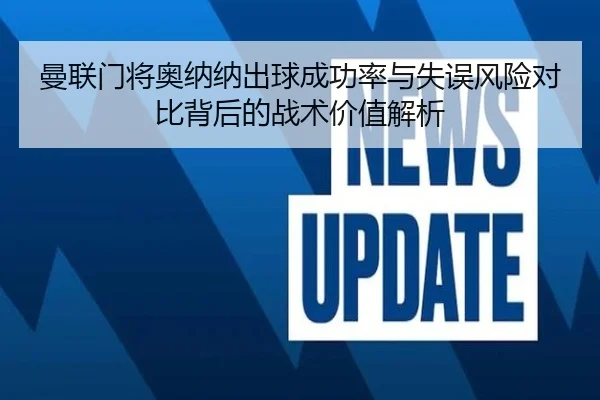 曼联门将奥纳纳出球成功率与失误风险对比背后的战术价值解析