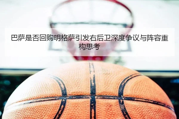 巴萨是否回购明格萨引发右后卫深度争议与阵容重构思考