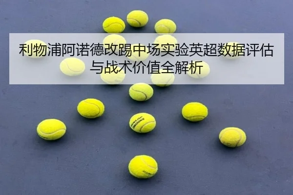 利物浦阿诺德改踢中场实验英超数据评估与战术价值全解析