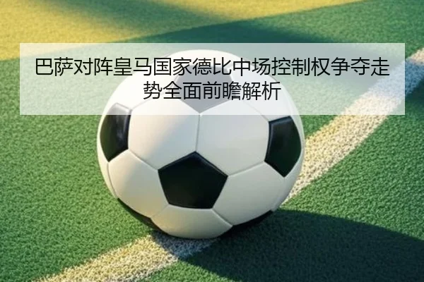 巴萨对阵皇马国家德比中场控制权争夺走势全面前瞻解析