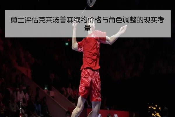 勇士评估克莱汤普森续约价格与角色调整的现实考量 - leyu
