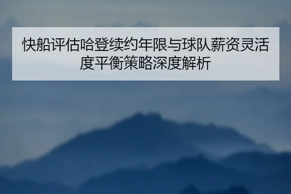 快船评估哈登续约年限与球队薪资灵活度平衡策略深度解析 - leyu