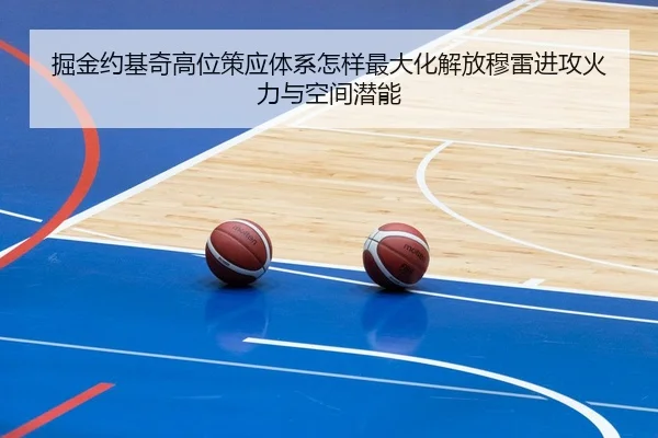 掘金约基奇高位策应体系怎样最大化解放穆雷进攻火力与空间潜能（leyu）