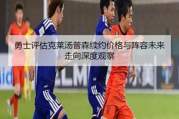 勇士评估克莱汤普森续约价格与阵容未来走向深度观察 - leyu