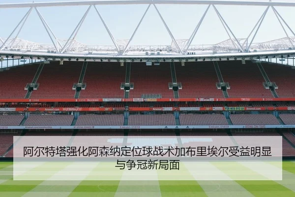 阿尔特塔强化阿森纳定位球战术加布里埃尔受益明显与争冠新局面（leyu）