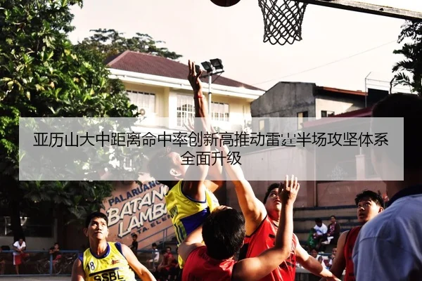 亚历山大中距离命中率创新高推动雷霆半场攻坚体系全面升级（leyu）