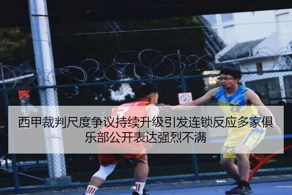 西甲裁判尺度争议持续升级引发连锁反应多家俱乐部公开表达强烈不满（leyu）